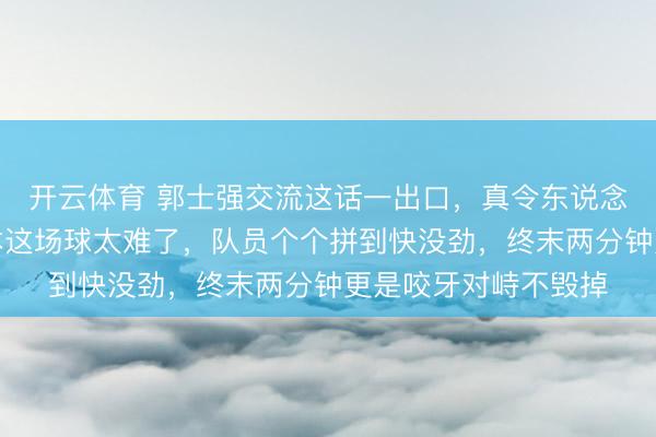 开云体育 郭士强交流这话一出口,真令东说念主鼻子发酸,赢日本这场球太难了,队员个个拼到快没劲,终末两分钟更是咬牙对峙不毁掉
