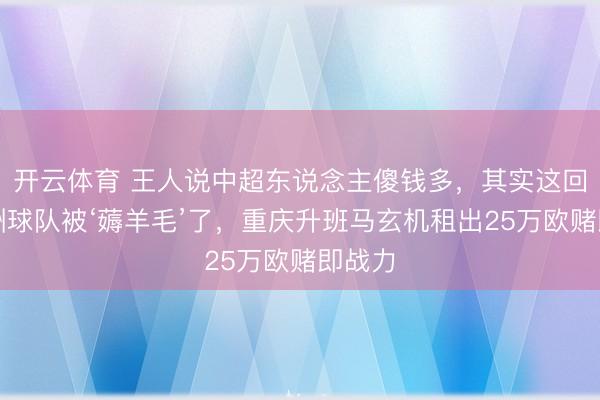开云体育 王人说中超东说念主傻钱多,其实这回是欧洲球队被‘薅羊毛’了,重庆升班马玄机租出25万欧赌即战力