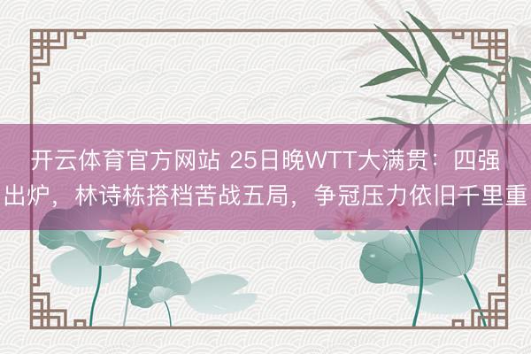 开云体育官方网站 25日晚WTT大满贯：四强出炉，林诗栋搭档苦战五局，争冠压力依旧千里重