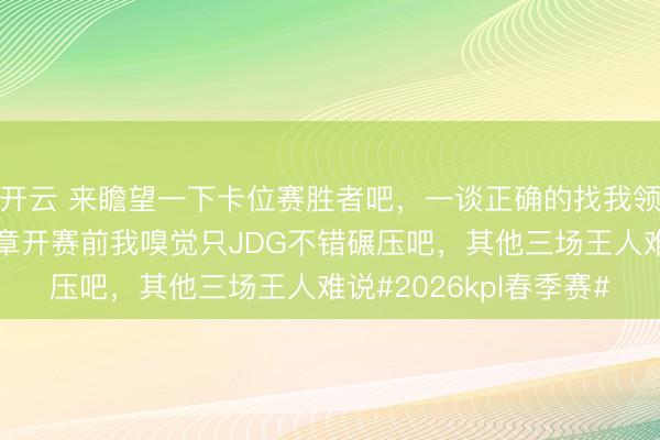 开云 来瞻望一下卡位赛胜者吧，一谈正确的找我领小礼物限前三位，规章开赛前我嗅觉只JDG不错碾压吧，<a href=