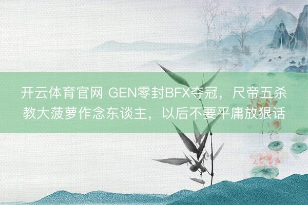 开云体育官网 GEN零封BFX夺冠,尺帝五杀教大菠萝作念东谈主,以后不要平庸放狠话