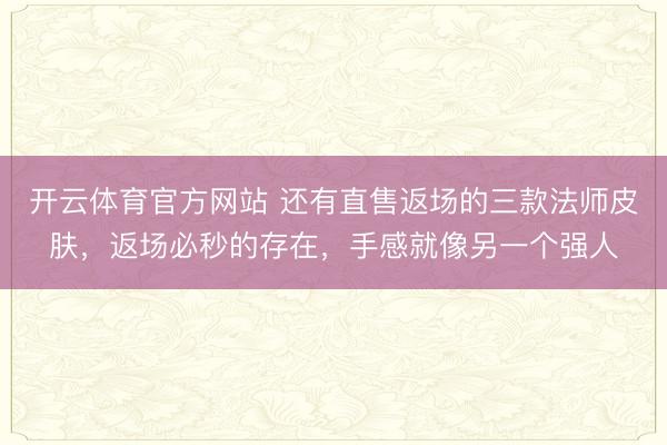 开云体育官方网站 还有直售返场的三款法师皮肤，返场必秒的存在，手感就像另一个强人