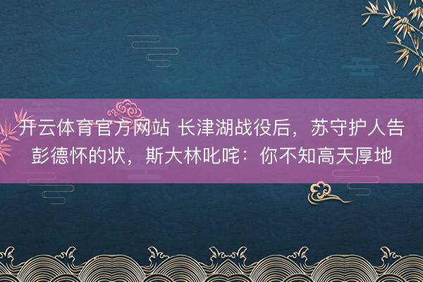 开云体育官方网站 长津湖战役后，苏守护人告彭德怀的状，斯大林叱咤：你不知高天厚地