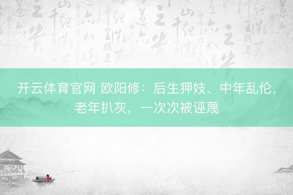 开云体育官网 欧阳修：后生狎妓、中年乱伦，老年扒灰，一次次被诬蔑