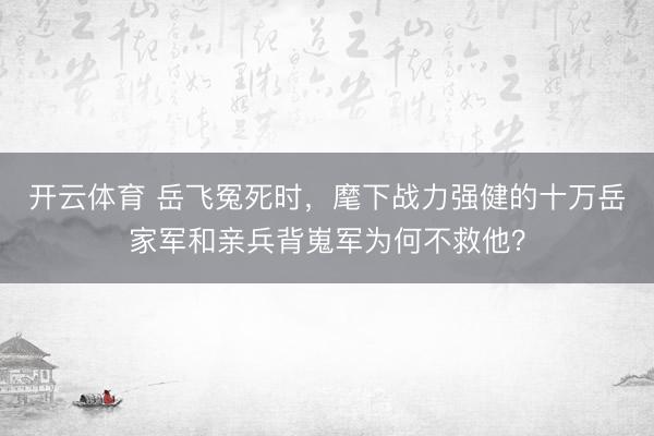 开云体育 岳飞冤死时，麾下战力强健的十万岳家军和亲兵背嵬军为何不救他？