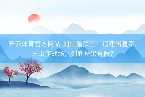 开云体育官方网站 刘伯温预言：福建出皇帝，三山作战场，到底是果真假？