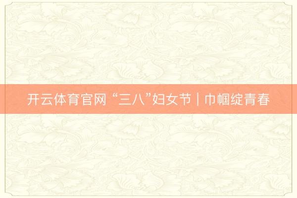 开云体育官网 “三八”妇女节 | 巾帼绽青春