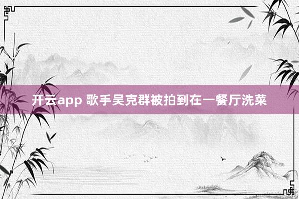 开云app 歌手吴克群被拍到在一餐厅洗菜