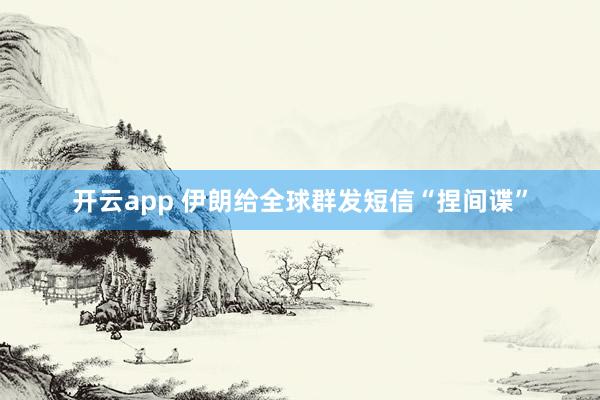 开云app 伊朗给全球群发短信“捏间谍”