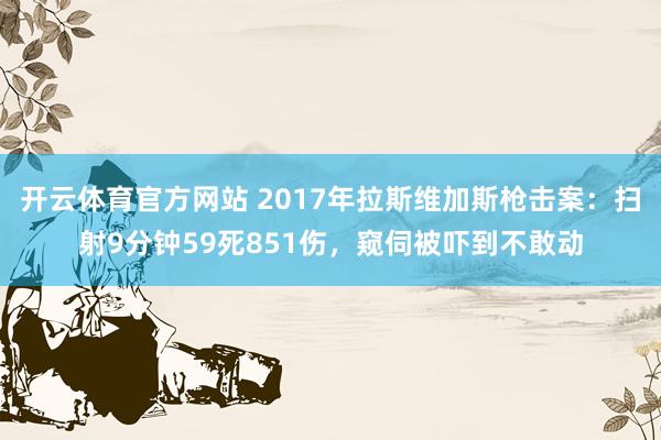 开云体育官方网站 2017年拉斯维加斯枪击案：扫射9分钟59死851伤，窥伺被吓到不敢动