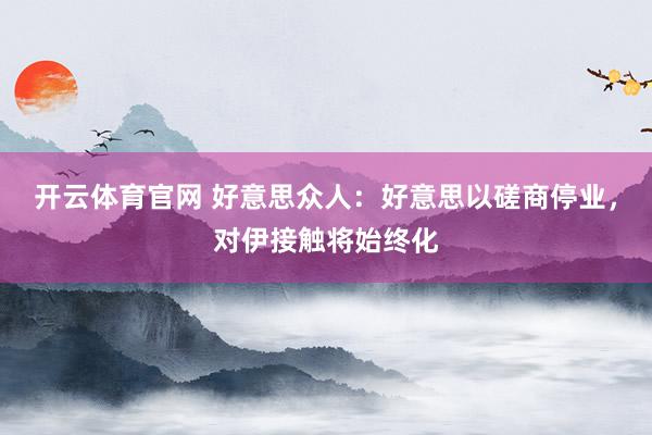 开云体育官网 好意思众人：好意思以磋商停业，对伊接触将始终化