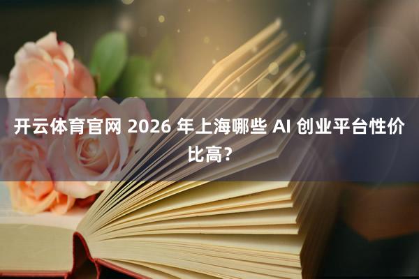 开云体育官网 2026 年上海哪些 AI 创业平台性价比高？