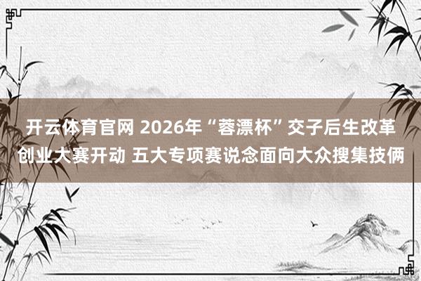开云体育官网 2026年“蓉漂杯”交子后生改革创业大赛开动 五大专项赛说念面向大众搜集技俩