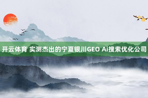 开云体育 实测杰出的宁夏银川GEO Ai搜索优化公司