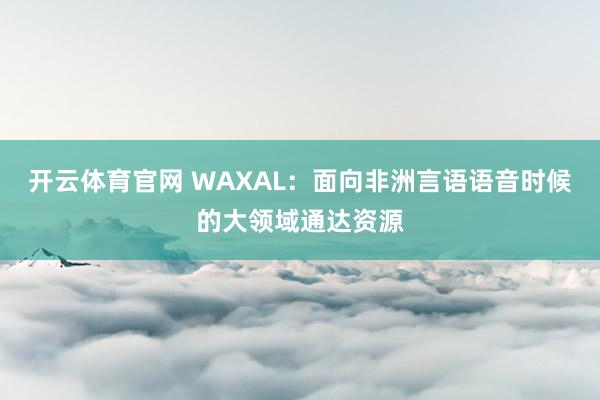 开云体育官网 WAXAL：面向非洲言语语音时候的大领域通达资源
