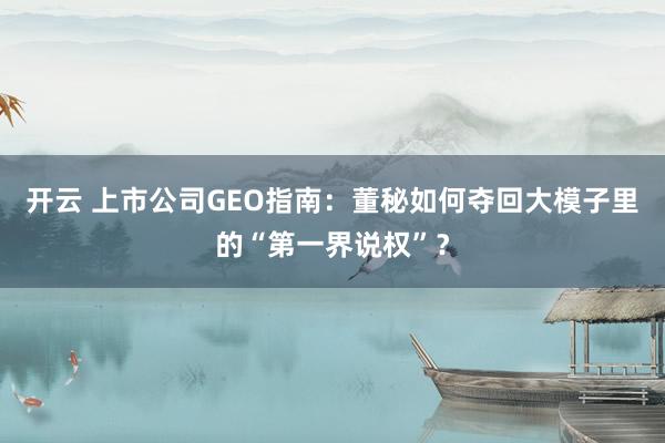 开云 上市公司GEO指南：董秘如何夺回大模子里的“第一界说权”？