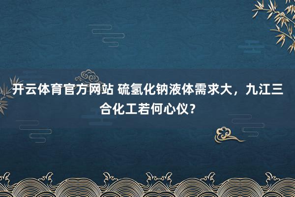 开云体育官方网站 硫氢化钠液体需求大，九江三合化工若何心仪？