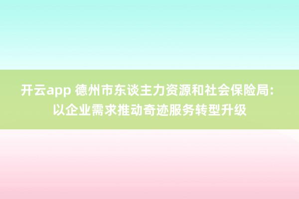 开云app 德州市东谈主力资源和社会保险局: 以企业需求推动奇迹服务转型升级