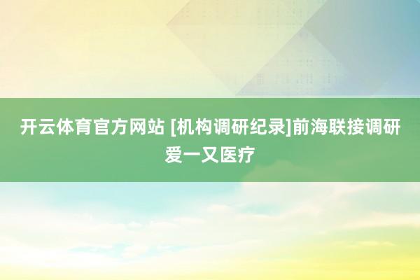 开云体育官方网站 [机构调研纪录]前海联接调研爱一又医疗