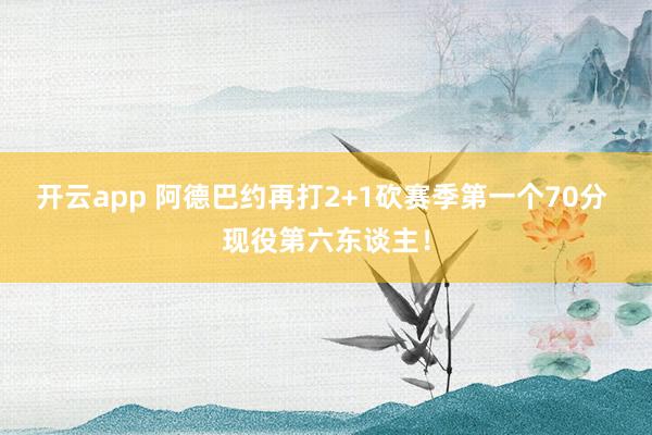 开云app 阿德巴约再打2+1砍赛季第一个70分 现役第六东谈主！