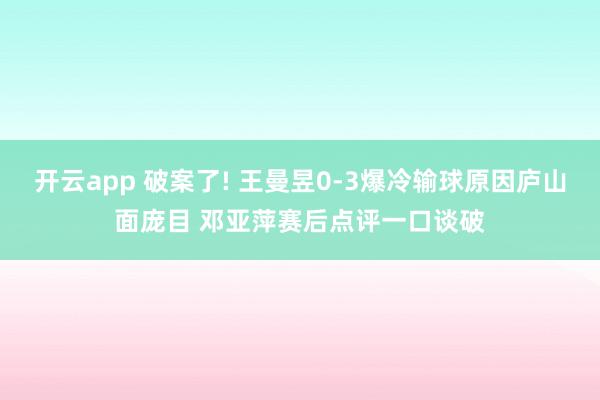 开云app 破案了! 王曼昱0-3爆冷输球原因庐山面庞目 邓亚萍赛后点评一口谈破