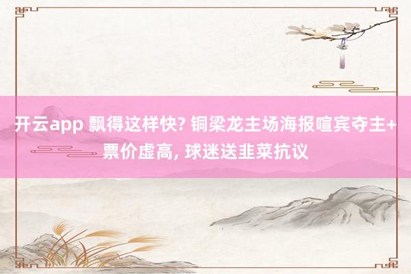 开云app 飘得这样快? 铜梁龙主场海报喧宾夺主+票价虚高， 球迷送韭菜抗议