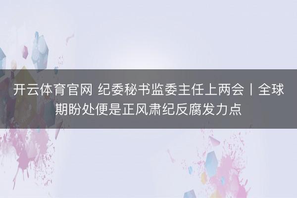开云体育官网 纪委秘书监委主任上两会丨全球期盼处便是正风肃纪反腐发力点