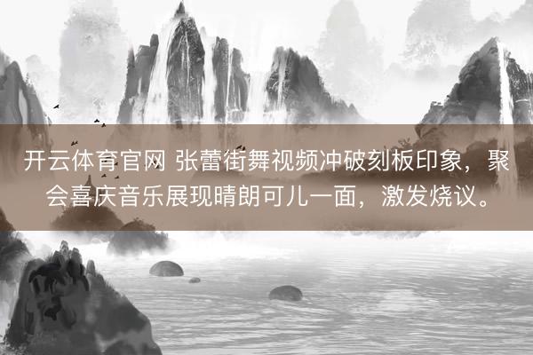 开云体育官网 张蕾街舞视频冲破刻板印象，聚会喜庆音乐展现晴朗可儿一面，激发烧议。
