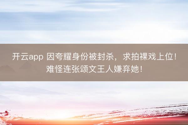 开云app 因夸耀身份被封杀，求拍裸戏上位！难怪连张颂文王人嫌弃她！