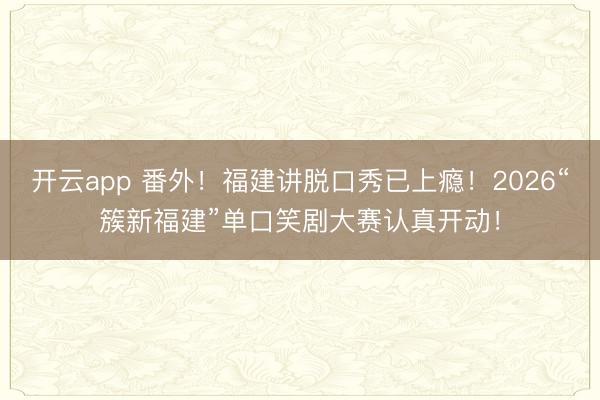 开云app 番外！福建讲脱口秀已上瘾！2026“簇新福建”单口笑剧大赛认真开动！