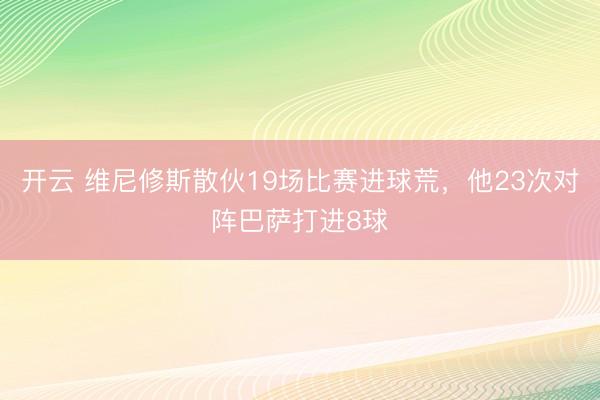 开云 维尼修斯散伙19场比赛进球荒，他23次对阵巴萨打进8球