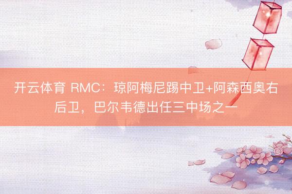 开云体育 RMC：琼阿梅尼踢中卫+阿森西奥右后卫，巴尔韦德出任三中场之一