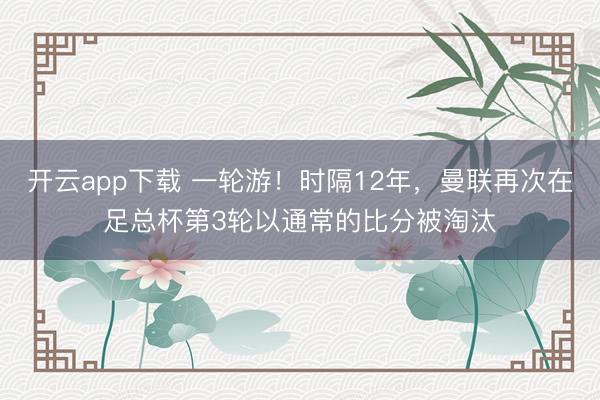 开云app下载 一轮游！时隔12年，曼联再次在足总杯第3轮以通常的比分被淘汰