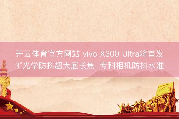 开云体育官方网站 vivo X300 Ultra将首发3°光学防抖超大底长焦: 专科相机防抖水准