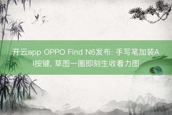 开云app OPPO Find N6发布: 手写笔加装AI按键， 草图一圈即刻生收着力图
