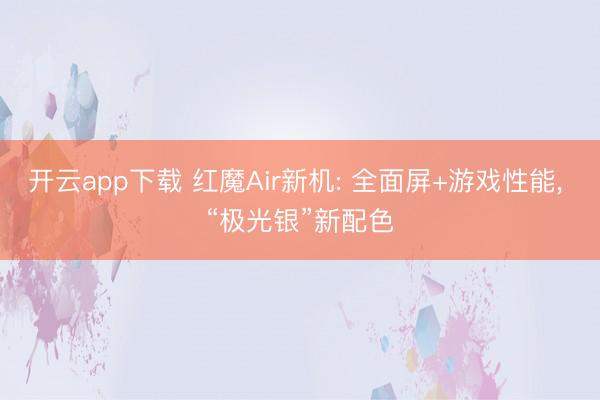 开云app下载 红魔Air新机: 全面屏+游戏性能， “极光银”新配色