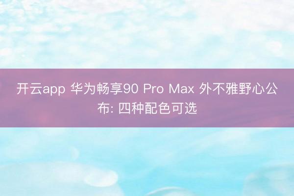 开云app 华为畅享90 Pro Max 外不雅野心公布: 四种配色可选