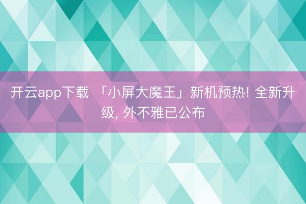 开云app下载 「小屏大魔王」新机预热! 全新升级， 外不雅已公布