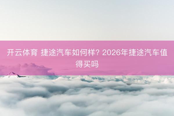 开云体育 捷途汽车如何样? 2026年捷途汽车值得买吗