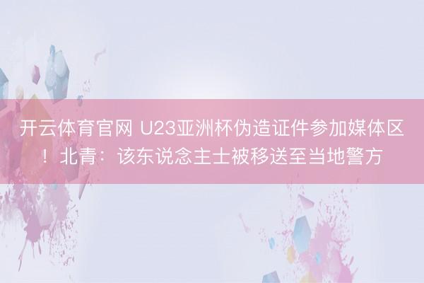开云体育官网 U23亚洲杯伪造证件参加媒体区！北青：该东说念主士被移送至当地警方