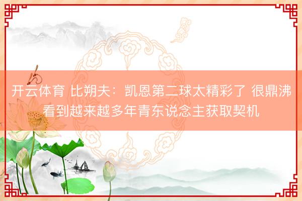 开云体育 比朔夫：凯恩第二球太精彩了 很鼎沸看到越来越多年青东说念主获取契机