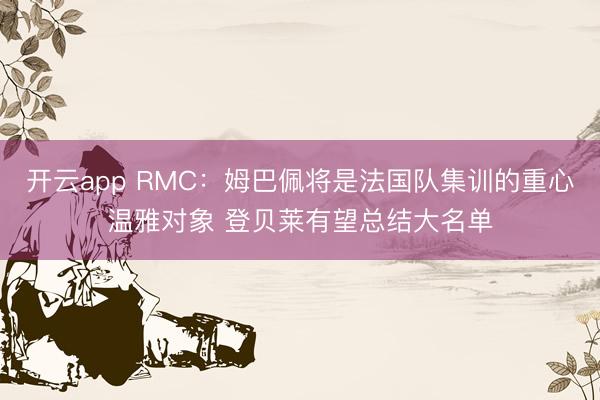 开云app RMC：姆巴佩将是法国队集训的重心温雅对象 登贝莱有望总结大名单