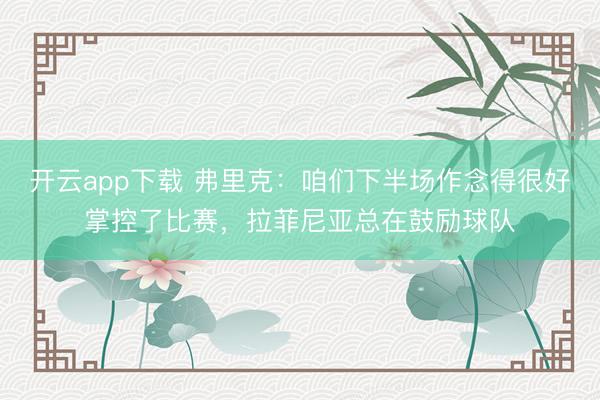 开云app下载 弗里克：咱们下半场作念得很好掌控了比赛，拉菲尼亚总在鼓励球队