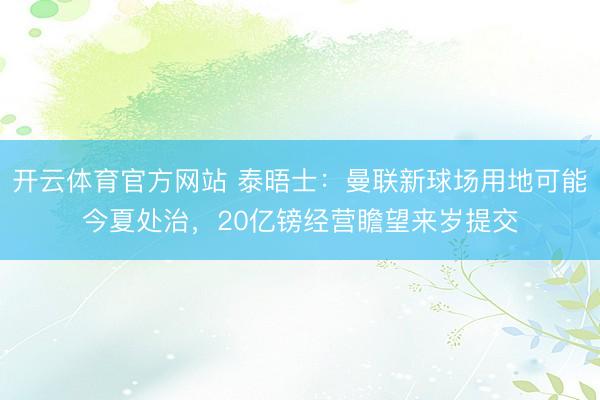 开云体育官方网站 泰晤士：曼联新球场用地可能今夏处治，20亿镑经营瞻望来岁提交