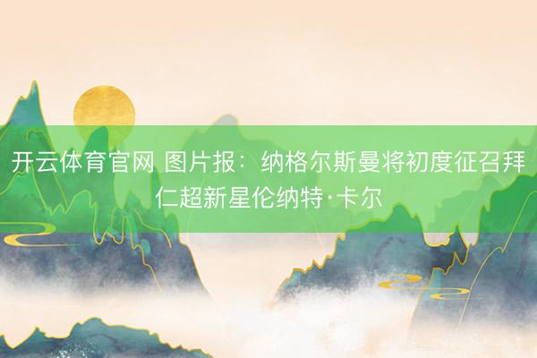 开云体育官网 图片报：纳格尔斯曼将初度征召拜仁超新星伦纳特·卡尔