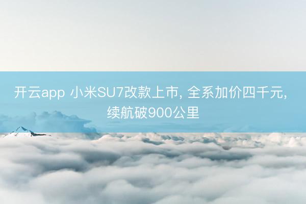 开云app 小米SU7改款上市， 全系加价四千元， 续航破900公里