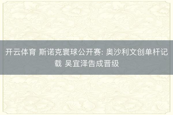 开云体育 斯诺克寰球公开赛: 奥沙利文创单杆记载 吴宜泽告成晋级