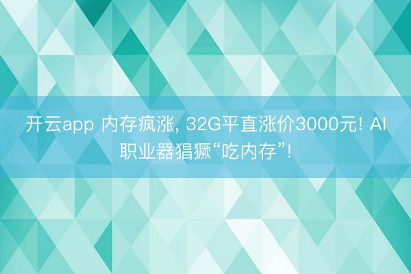 开云app 内存疯涨， 32G平直涨价3000元! AI职业器猖獗“吃内存”!