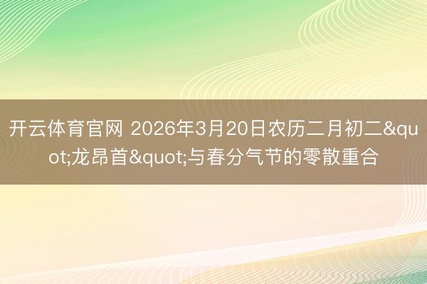 开云体育官网 2026年3月20日农历二月初二"龙昂首"与春分气节的零散重合