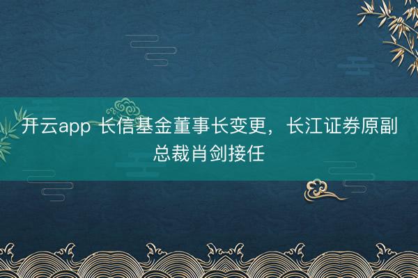开云app 长信基金董事长变更，长江证券原副总裁肖剑接任